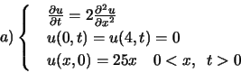 \begin{displaymath}a) \begin{cases}
&\frac{\partial u}{\partial t}=2\frac{\parti...
...
&u(0,t)=u(4,t)=0\\
&u(x,0)=25x \quad 0<x,\;\;t>0
\end{cases}\end{displaymath}