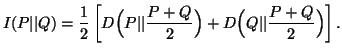 $\displaystyle I(P\vert\vert Q)= \frac{1}{2}\left[D\Big(P\vert\vert{P+Q\over2}\Big)+D\Big(Q\vert\vert{P+Q\over 2}\Big)\right].$